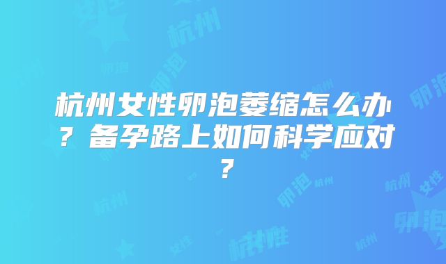 杭州女性卵泡萎缩怎么办?备孕路上如何科学应对?