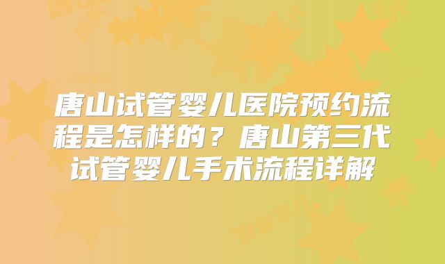 唐山试管婴儿医院预约流程是怎样的?唐山第三代试管婴儿手术流程详解
