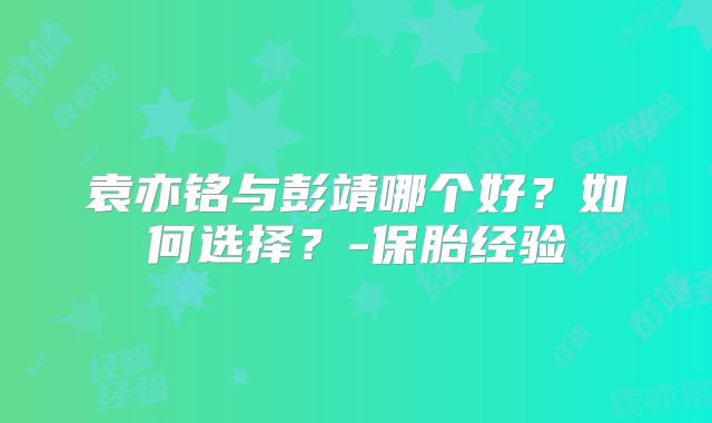 袁亦铭与彭靖哪个好?如何选择?-保胎经验