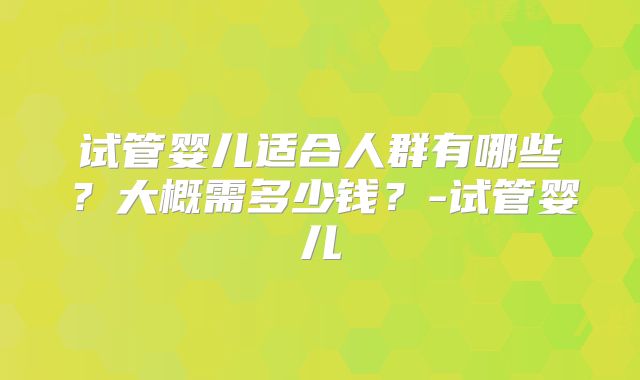 试管婴儿适合人群有哪些？大概需多少钱？-试管婴儿