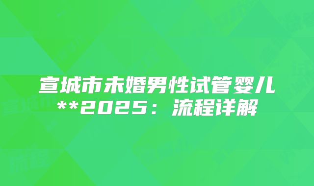 宣城市未婚男性试管婴儿**2025:流程详解