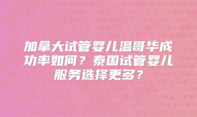加拿大试管婴儿温哥华成功率如何?泰国试管婴儿服务选择更多?