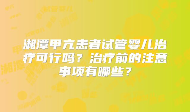 湘潭甲亢患者试管婴儿治疗可行吗?治疗前的注意事项有哪些?