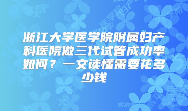 浙江大学医学院附属妇产科医院做三代试管成功率如何?一文读懂需要花多少钱