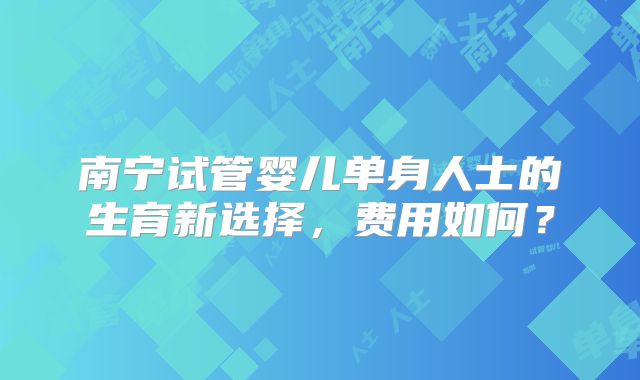 南宁试管婴儿单身人士的生育新选择，费用如何？
