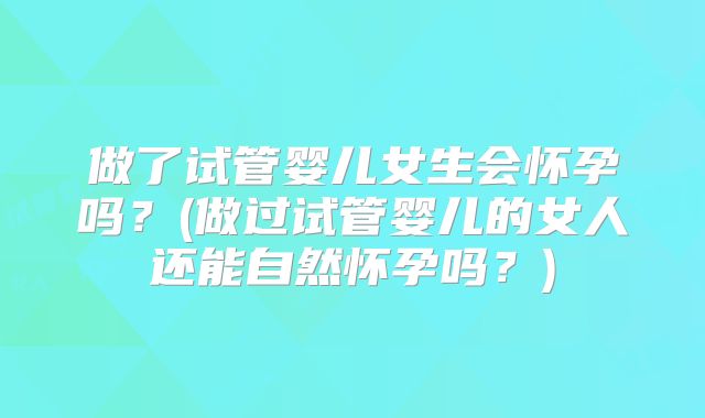 做了试管婴儿女生会怀孕吗?(做过试管婴儿的女人还能自然怀孕吗?)