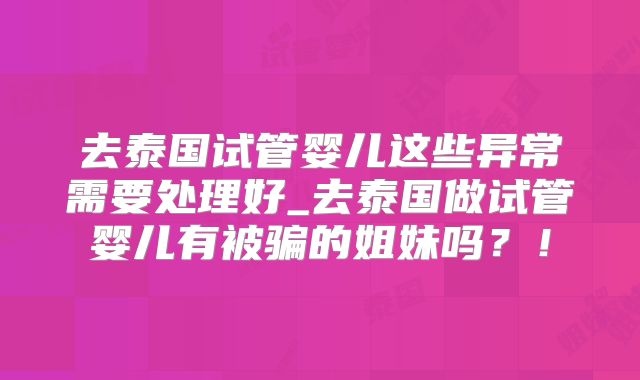 去泰国试管婴儿这些异常需要处理好_去泰国做试管婴儿有被骗的姐妹吗?!