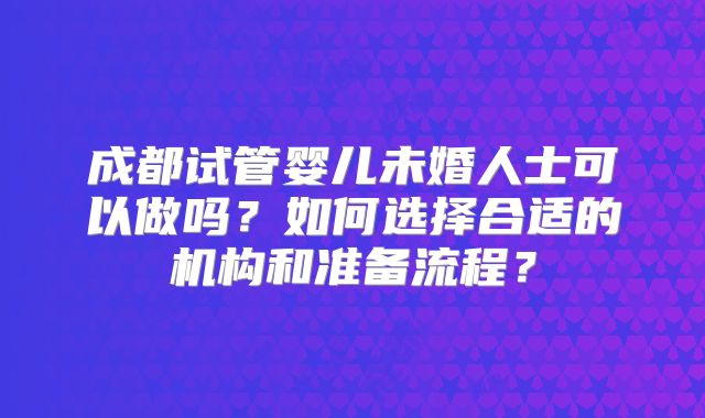 成都试管婴儿未婚人士可以做吗?如何选择合适的机构和准备流程?