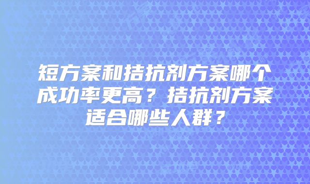 短方案和拮抗剂方案哪个成功率更高?拮抗剂方案适合哪些人群?