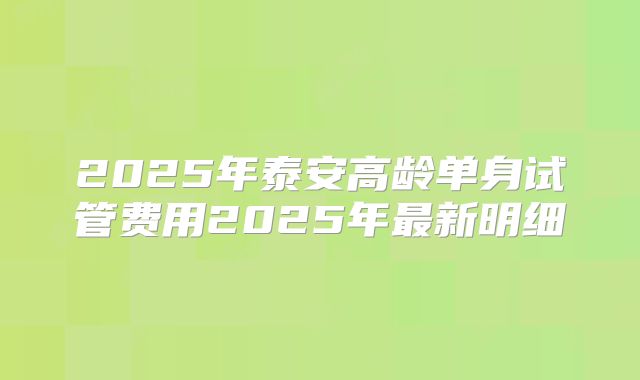 2025年泰安高龄单身试管费用2025年最新明细