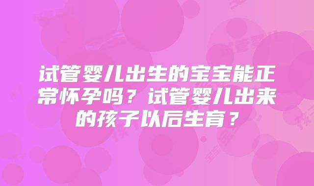 试管婴儿出生的宝宝能正常怀孕吗?试管婴儿出来的孩子以后生育?