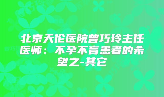 北京天伦医院曾巧玲主任医师：不孕不育患者的希望之-其它