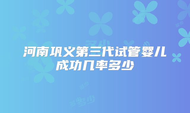 河南巩义第三代试管婴儿成功几率多少