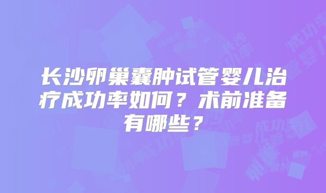 长沙卵巢囊肿试管婴儿治疗成功率如何？术前准备有哪些？