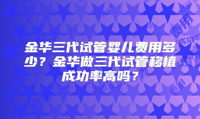 金华三代试管婴儿费用多少?金华做三代试管移植成功率高吗?