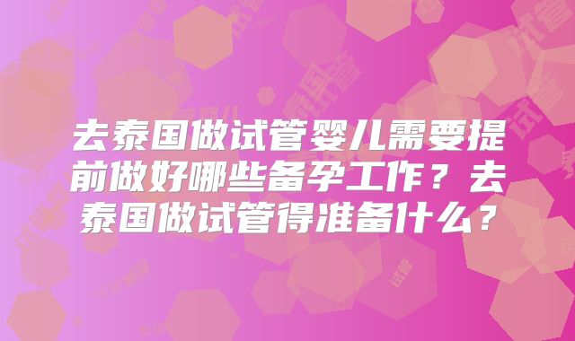 去泰国做试管婴儿需要提前做好哪些备孕工作?去泰国做试管得准备什么?
