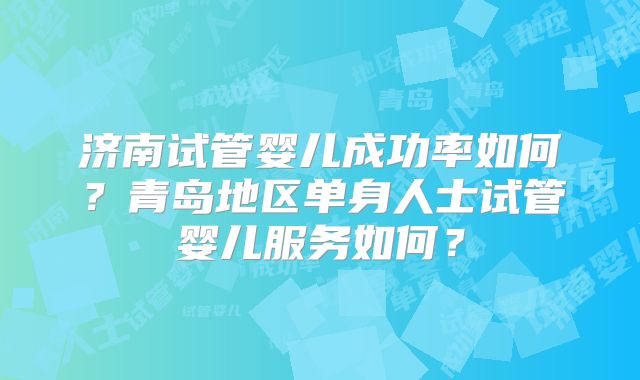 济南试管婴儿成功率如何?青岛地区单身人士试管婴儿服务如何?