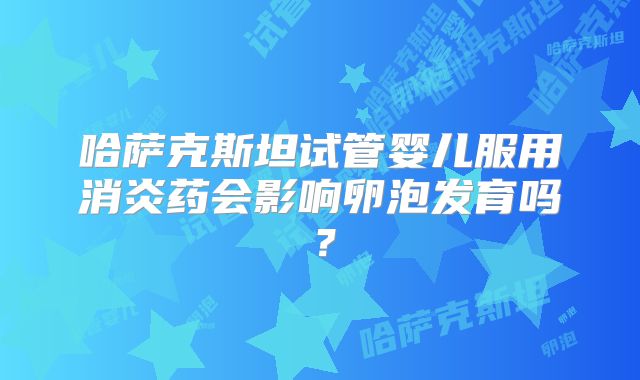 哈萨克斯坦试管婴儿服用消炎药会影响卵泡发育吗?