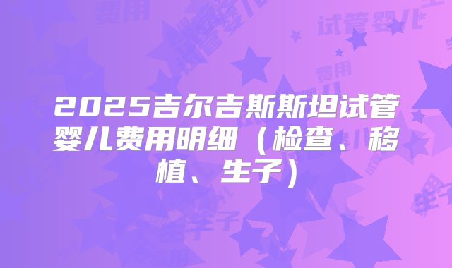 2025吉尔吉斯斯坦试管婴儿费用明细(检查、移植、生子)