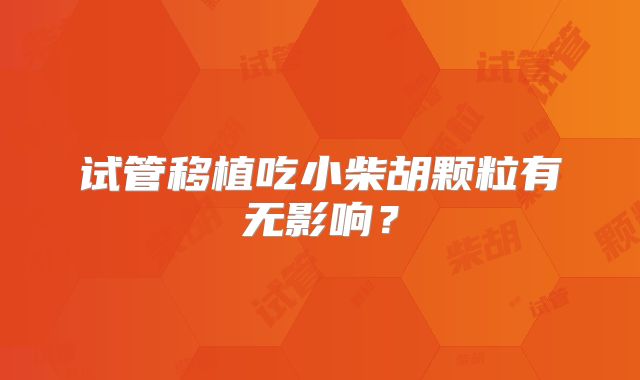 试管移植吃小柴胡颗粒有无影响？
