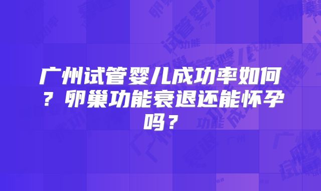 广州试管婴儿成功率如何?卵巢功能衰退还能怀孕吗?