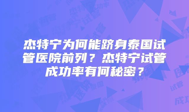杰特宁为何能跻身泰国试管医院前列?杰特宁试管成功率有何秘密?