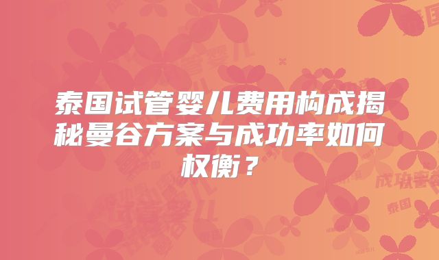 泰国试管婴儿费用构成揭秘曼谷方案与成功率如何权衡?