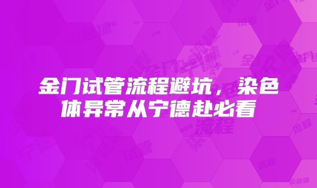 金门试管流程避坑,染色体异常从宁德赴必看
