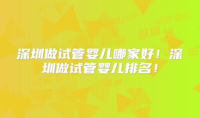 深圳做试管婴儿哪家好!深圳做试管婴儿排名!