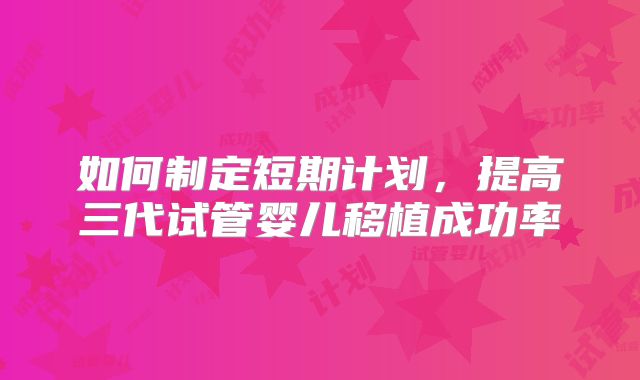 如何制定短期计划，提高三代试管婴儿移植成功率