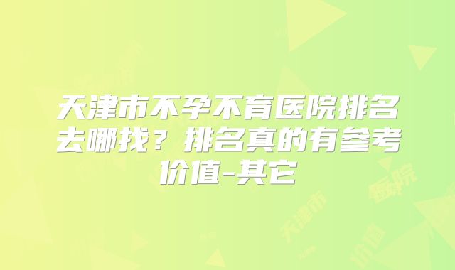 天津市不孕不育医院排名去哪找?排名真的有参考价值-其它