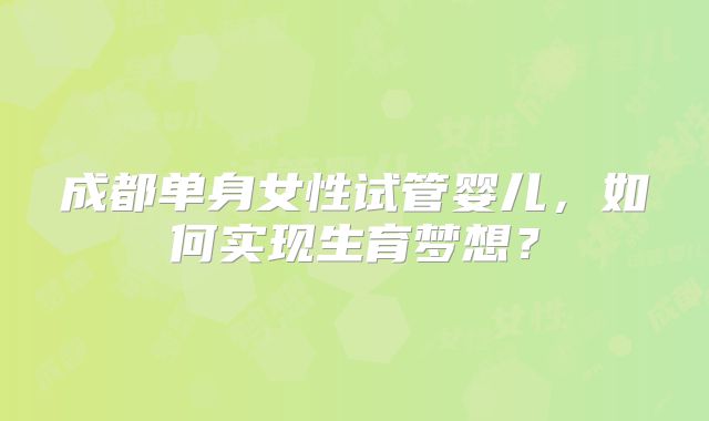 成都单身女性试管婴儿,如何实现生育梦想?