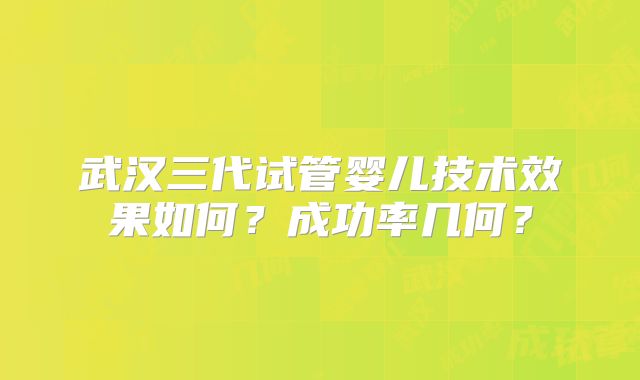 武汉三代试管婴儿技术效果如何?成功率几何?