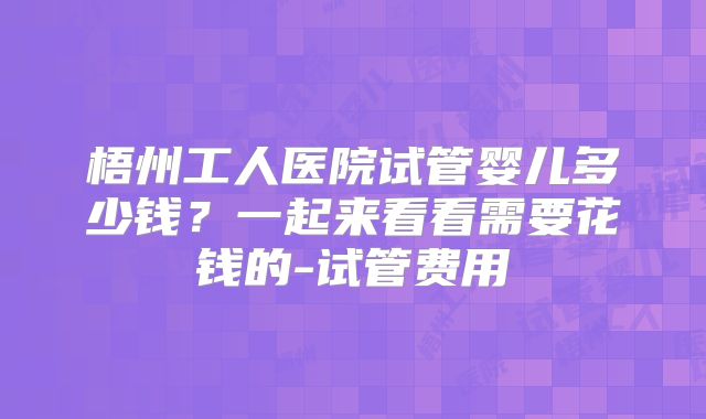 梧州工人医院试管婴儿多少钱?一起来看看需要花钱的-试管费用