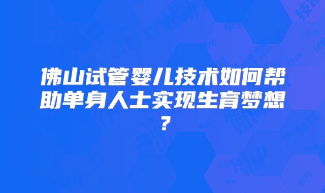 佛山试管婴儿技术如何帮助单身人士实现生育梦想?
