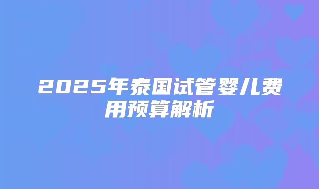 2025年泰国试管婴儿费用预算解析