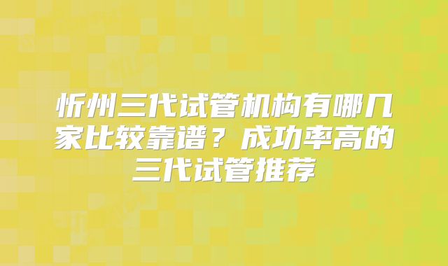 忻州三代试管机构有哪几家比较靠谱?成功率高的三代试管推荐