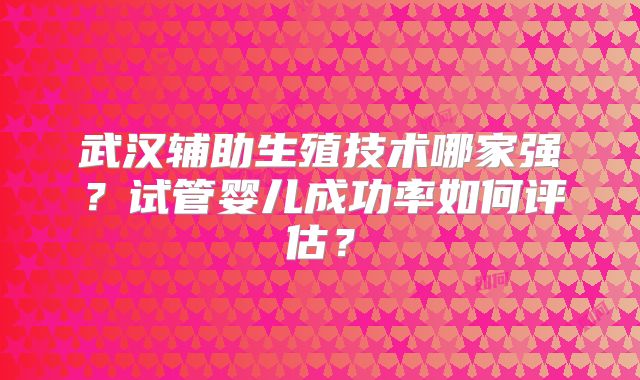武汉辅助生殖技术哪家强？试管婴儿成功率如何评估？