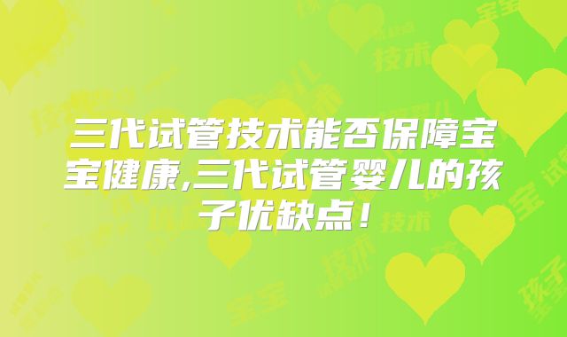 三代试管技术能否保障宝宝健康,三代试管婴儿的孩子优缺点！