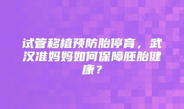 试管移植预防胎停育，武汉准妈妈如何保障胚胎健康？