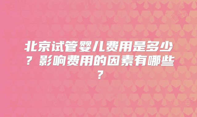 北京试管婴儿费用是多少?影响费用的因素有哪些?