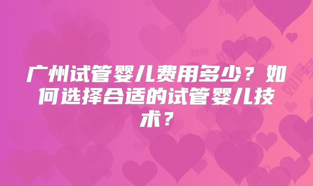 广州试管婴儿费用多少?如何选择合适的试管婴儿技术?