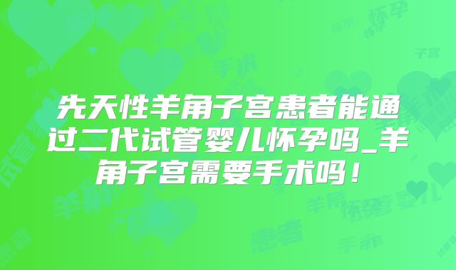 先天性羊角子宫患者能通过二代试管婴儿怀孕吗_羊角子宫需要手术吗!