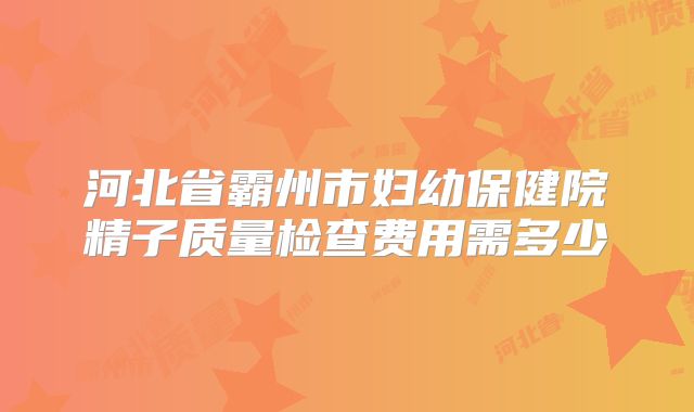 河北省霸州市妇幼保健院精子质量检查费用需多少