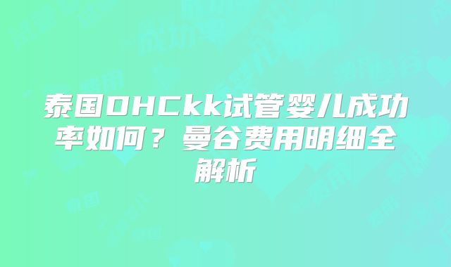 泰国DHCkk试管婴儿成功率如何?曼谷费用明细全解析