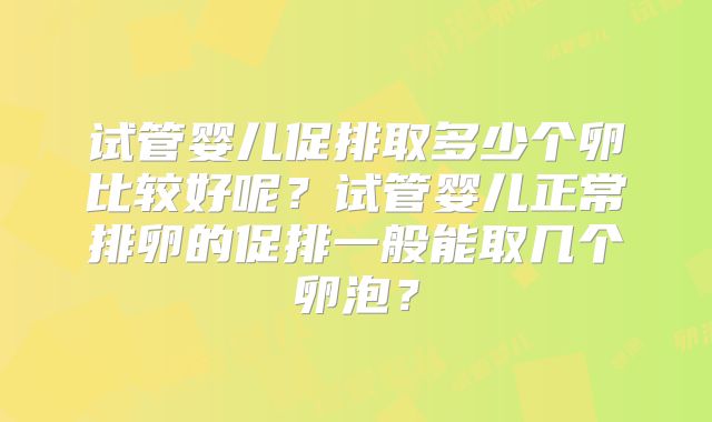 试管婴儿促排取多少个卵比较好呢?试管婴儿正常排卵的促排一般能取几个卵泡?
