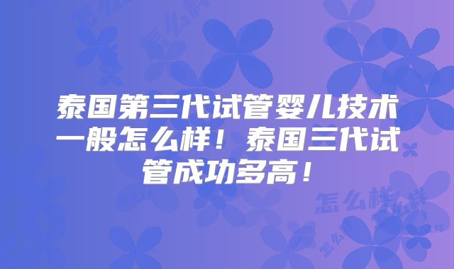 泰国第三代试管婴儿技术一般怎么样!泰国三代试管成功多高!