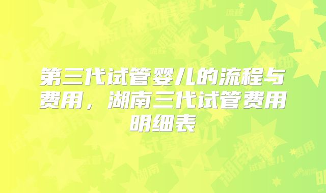 第三代试管婴儿的流程与费用,湖南三代试管费用明细表