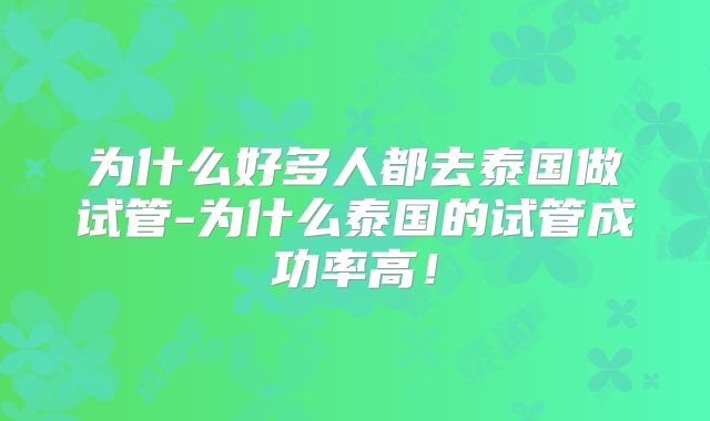 为什么好多人都去泰国做试管-为什么泰国的试管成功率高!