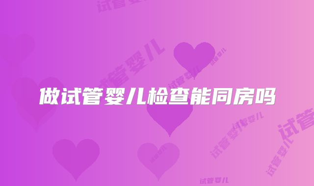 做试管婴儿检查能同房吗